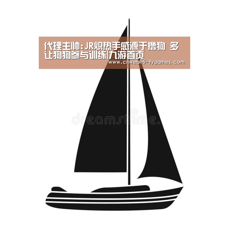 代理主帅:JR炽热手感源于撸狗 多让狗狗参与训练|九游首页(图2) nine game